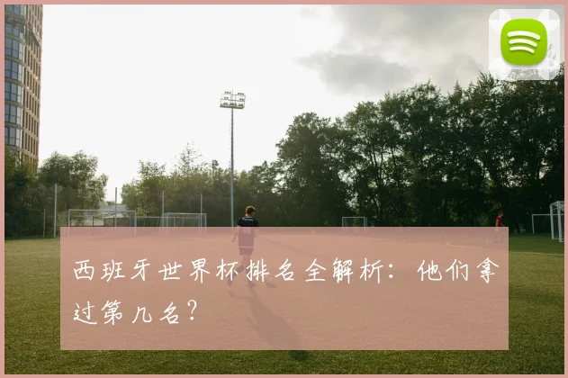 西班牙世界杯排名全解析：他们拿过第几名？