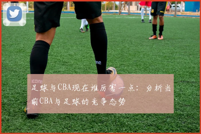 足球与CBA现在谁厉害一点:分析当前CBA与足球的竞争态势