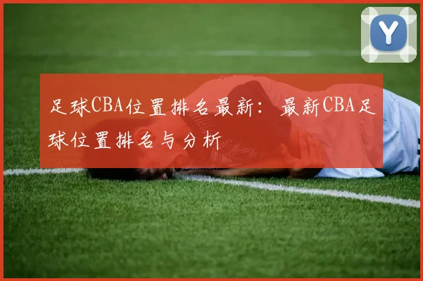 足球CBA位置排名最新:最新CBA足球位置排名与分析