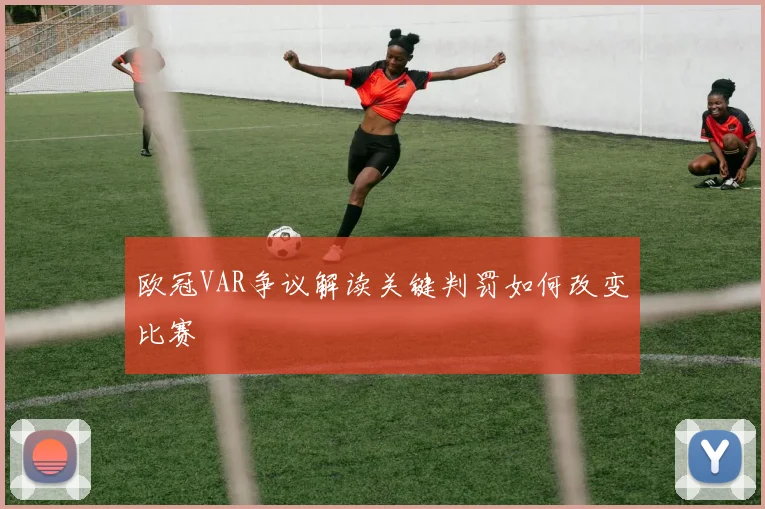 欧冠VAR争议解读关键判罚如何改变比赛